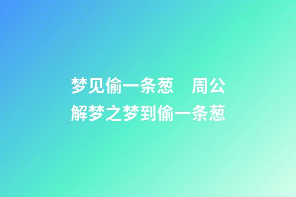 梦见偷一条葱　周公解梦之梦到偷一条葱
